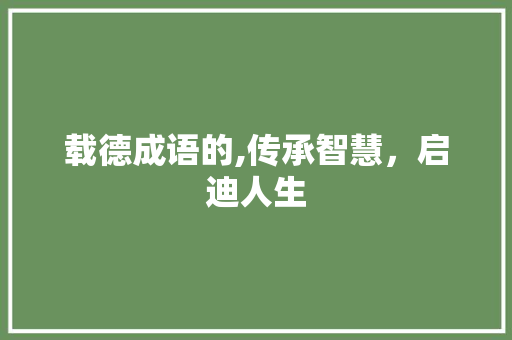 载德成语的,传承智慧，启迪人生 应用文