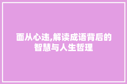 面从心违,解读成语背后的智慧与人生哲理