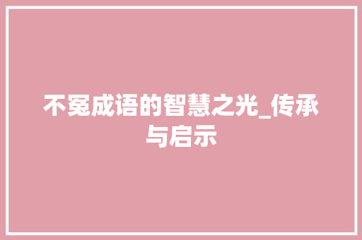 不冤成语的智慧之光_传承与启示