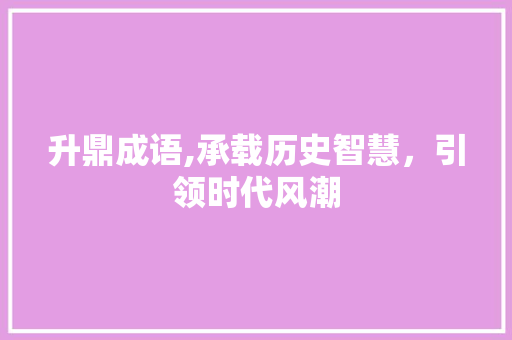 升鼎成语,承载历史智慧，引领时代风潮