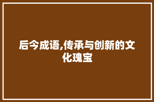 后今成语,传承与创新的文化瑰宝