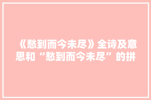 《愁到而今未尽》全诗及意思和“愁到而今未尽”的拼音注释