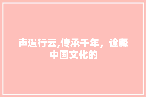声遏行云,传承千年，诠释中国文化的