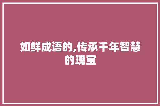 如鲜成语的,传承千年智慧的瑰宝