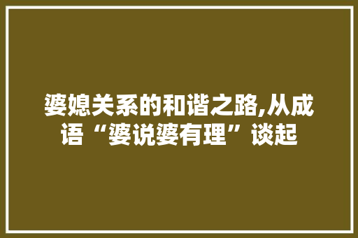 婆媳关系的和谐之路,从成语“婆说婆有理”谈起