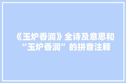 《玉炉香润》全诗及意思和“玉炉香润”的拼音注释