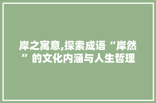 岸之寓意,探索成语“岸然”的文化内涵与人生哲理