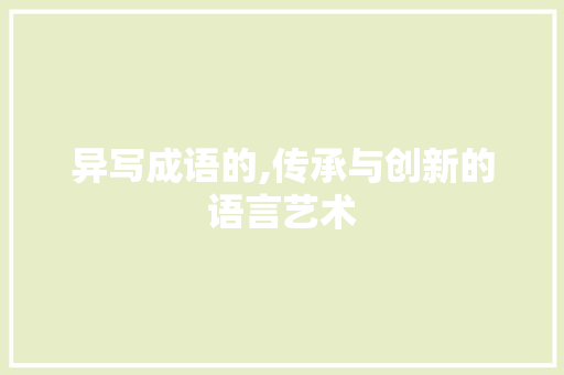 异写成语的,传承与创新的语言艺术