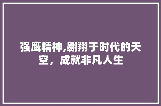 强鹰精神,翱翔于时代的天空，成就非凡人生