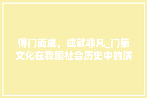 得门而成，成就非凡_门第文化在我国社会历史中的演变与影响
