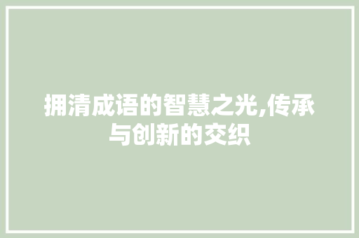 拥清成语的智慧之光,传承与创新的交织