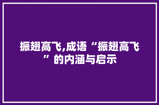 振翅高飞,成语“振翅高飞”的内涵与启示