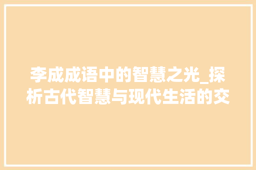 李成成语中的智慧之光_探析古代智慧与现代生活的交融