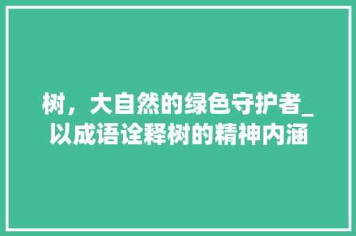 树，大自然的绿色守护者_以成语诠释树的精神内涵