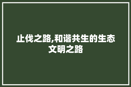 止伐之路,和谐共生的生态文明之路
