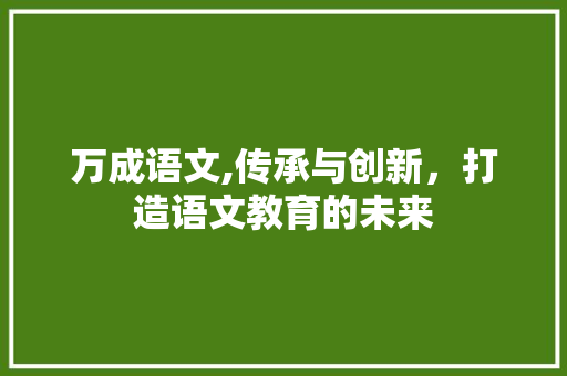 万成语文,传承与创新，打造语文教育的未来
