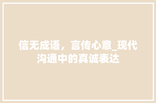 信无成语，言传心意_现代沟通中的真诚表达