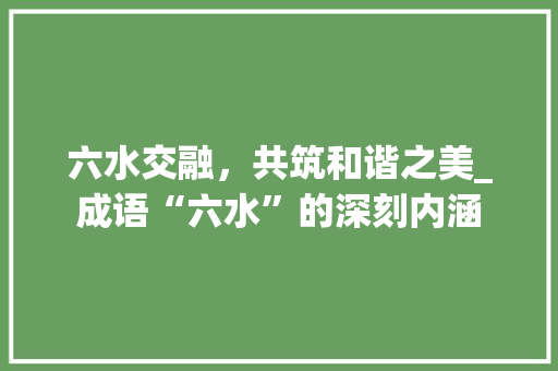 六水交融，共筑和谐之美_成语“六水”的深刻内涵