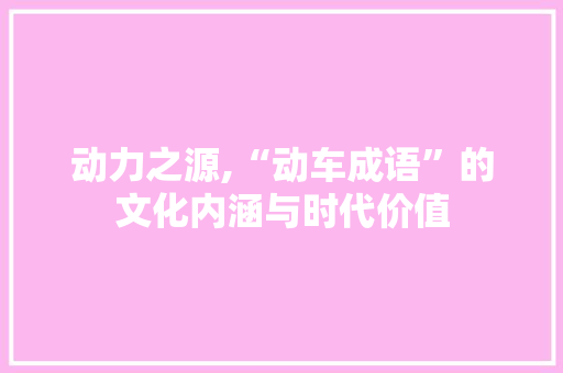 动力之源,“动车成语”的文化内涵与时代价值