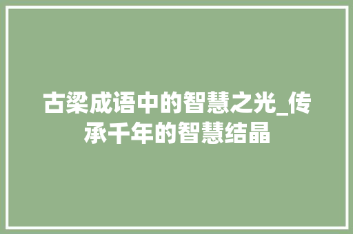 古梁成语中的智慧之光_传承千年的智慧结晶 项目报告