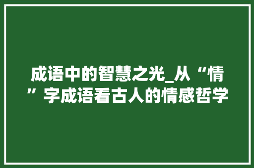 成语中的智慧之光_从“情”字成语看古人的情感哲学