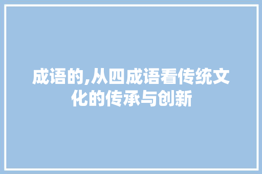 成语的,从四成语看传统文化的传承与创新