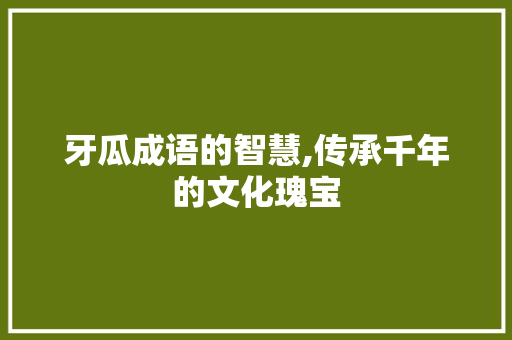 牙瓜成语的智慧,传承千年的文化瑰宝