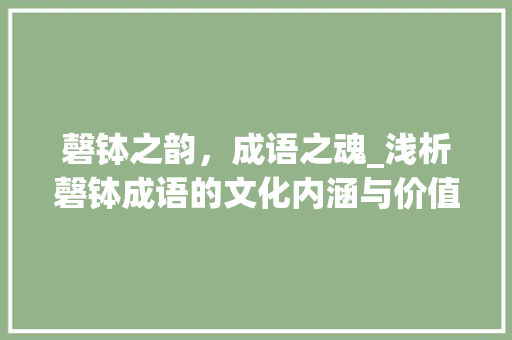 磬钵之韵，成语之魂_浅析磬钵成语的文化内涵与价值