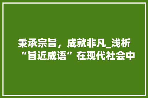 秉承宗旨，成就非凡_浅析“旨近成语”在现代社会中的应用