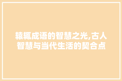 辕辄成语的智慧之光,古人智慧与当代生活的契合点 应用文