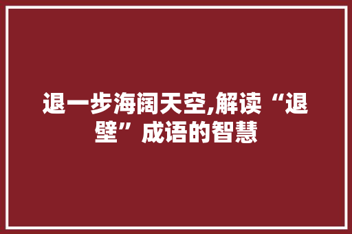 退一步海阔天空,解读“退壁”成语的智慧