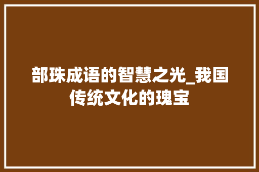 部珠成语的智慧之光_我国传统文化的瑰宝 项目报告