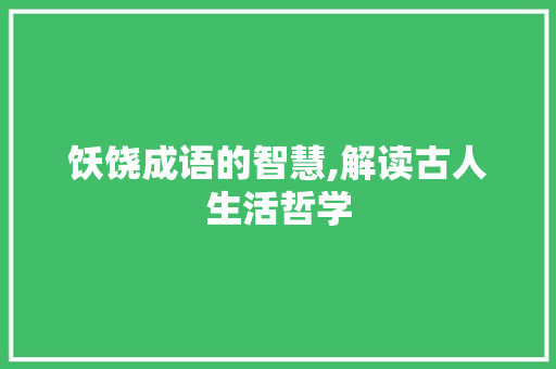 饫饶成语的智慧,解读古人生活哲学