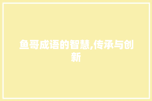 鱼哥成语的智慧,传承与创新 应用文