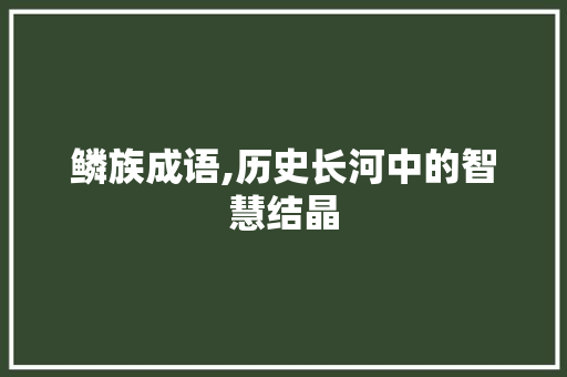 鳞族成语,历史长河中的智慧结晶 职场写作