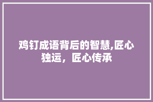 鸡钉成语背后的智慧,匠心独运，匠心传承 社交媒体