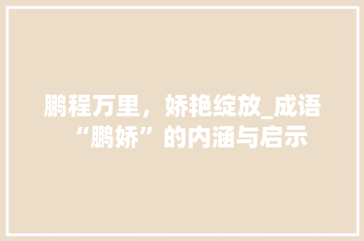 鹏程万里，娇艳绽放_成语“鹏娇”的内涵与启示