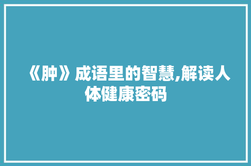 《肿》成语里的智慧,解读人体健康密码