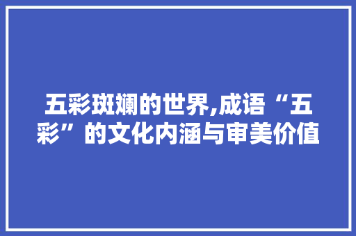 五彩斑斓的世界,成语“五彩”的文化内涵与审美价值