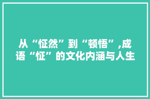 从“怔然”到“顿悟”,成语“怔”的文化内涵与人生哲理