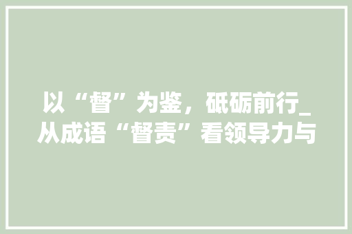 以“督”为鉴，砥砺前行_从成语“督责”看领导力与执行力 诗词应用