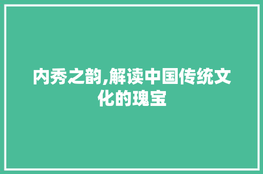 内秀之韵,解读中国传统文化的瑰宝