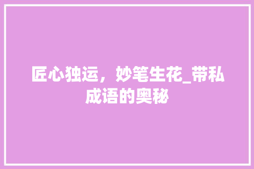 匠心独运，妙笔生花_带私成语的奥秘
