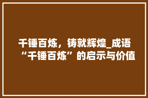 千锤百炼，铸就辉煌_成语“千锤百炼”的启示与价值