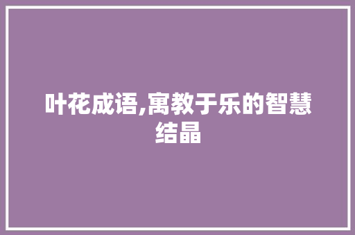 叶花成语,寓教于乐的智慧结晶