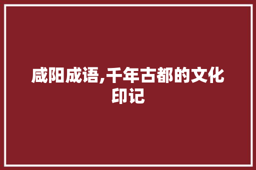 咸阳成语,千年古都的文化印记