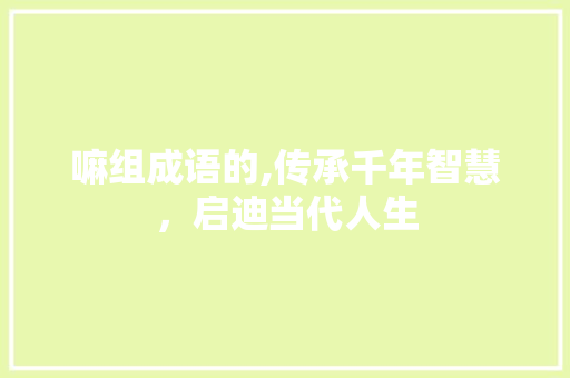 嘛组成语的,传承千年智慧，启迪当代人生
