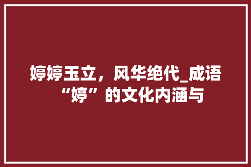 婷婷玉立，风华绝代_成语“婷”的文化内涵与 会议纪要