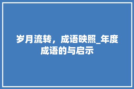 岁月流转，成语映照_年度成语的与启示 职场写作
