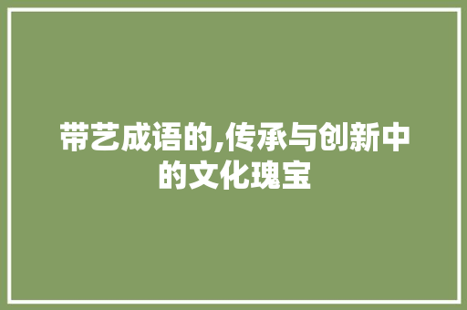 带艺成语的,传承与创新中的文化瑰宝